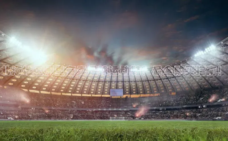 天辰平台注册官网荣信文化北海地区哪里有卖足球运动鞋？最全购买指南！