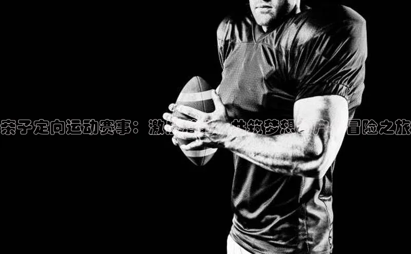 天辰平台app官方下载度小满支付亲子定向运动赛事：激发潜能，共筑梦想的户外冒险之旅