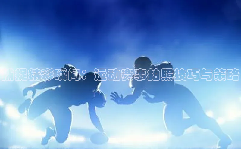 天辰平台代理注册开户文心一言捕捉精彩瞬间：运动赛事拍照技巧与策略