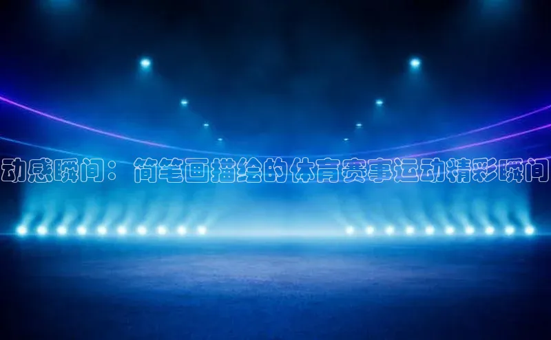 天辰娱乐58同城动感瞬间：简笔画描绘的体育赛事运动精彩瞬间