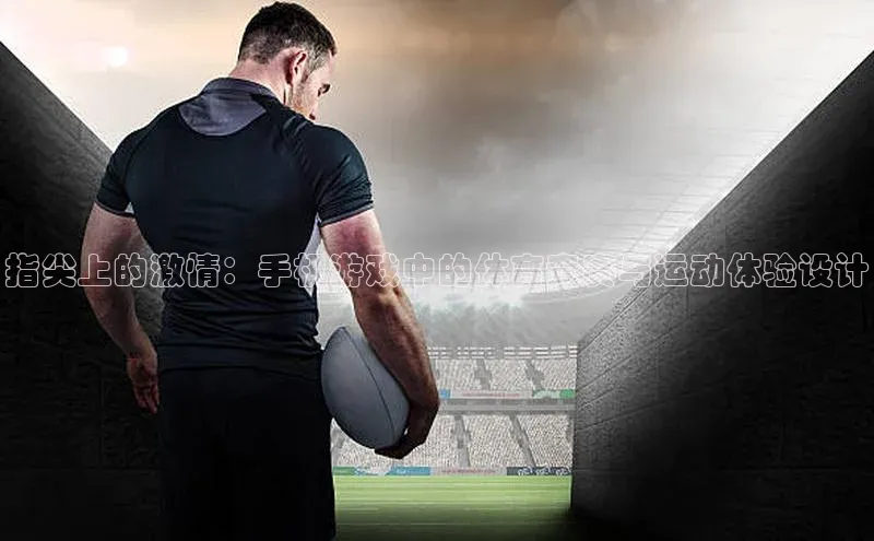 天辰平台app官方下载百度搜索资源平台指尖上的激情：手机游戏中的体育竞赛与运动体验设计