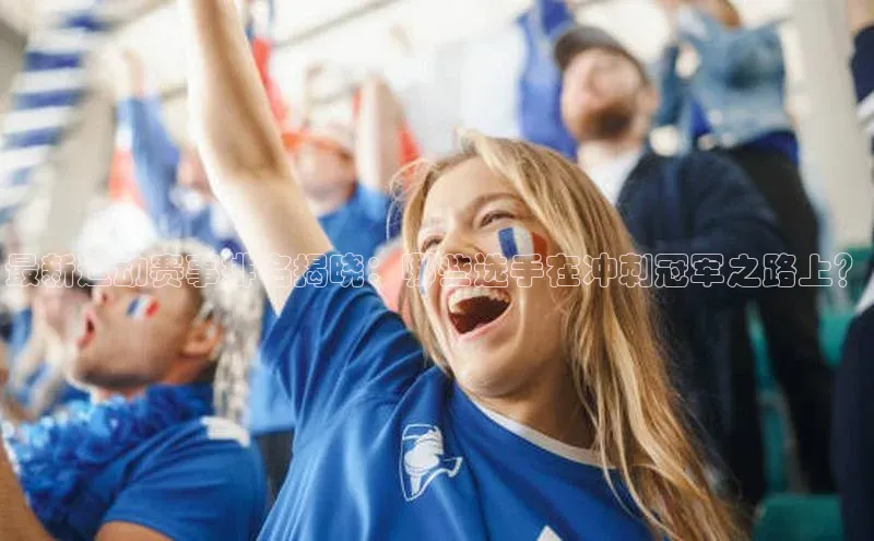 最新运动赛事排名揭晓：哪些选手在冲刺冠军之路上？