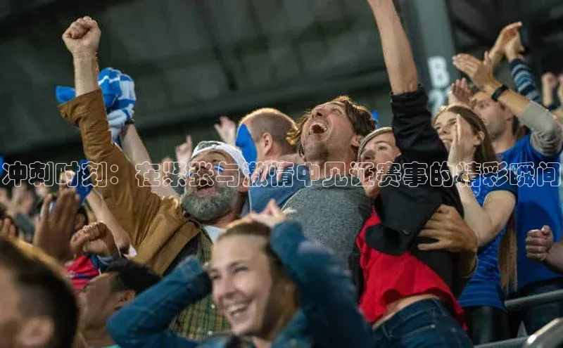 冲刺时刻：在紧张与激情中见证赛事的精彩瞬间