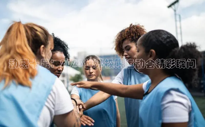 动感十足：2023世界极限运动会精彩瞬间