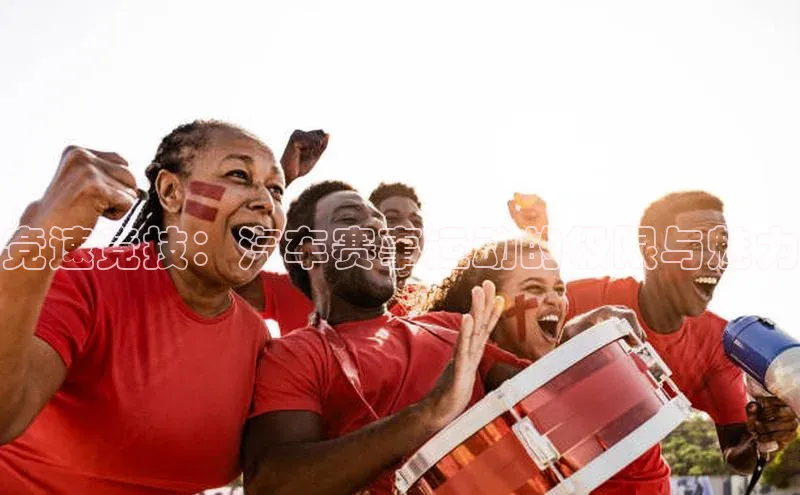 竞速竞技：汽车赛事运动的极限与魅力