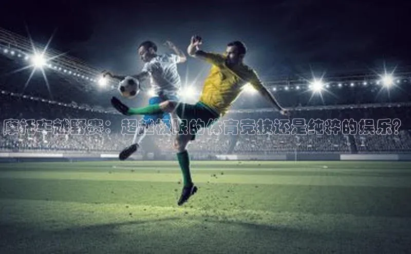 摩托车越野赛：超越极限的体育竞技还是纯粹的娱乐？