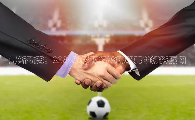 最新动态：2023赛季顶级篮球赛事的精彩瞬间